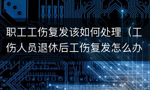 职工工伤复发该如何处理（工伤人员退休后工伤复发怎么办）