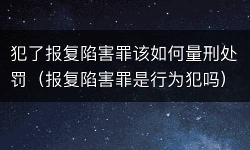 犯了报复陷害罪该如何量刑处罚（报复陷害罪是行为犯吗）