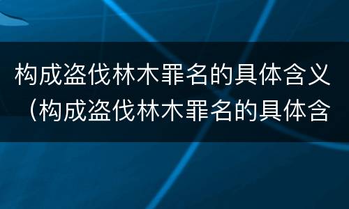 构成盗伐林木罪名的具体含义（构成盗伐林木罪名的具体含义是）