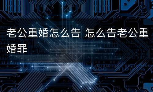 老公重婚怎么告 怎么告老公重婚罪