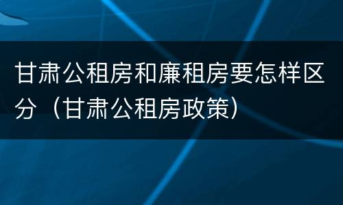 甘肃公租房和廉租房要怎样区分（甘肃公租房政策）
