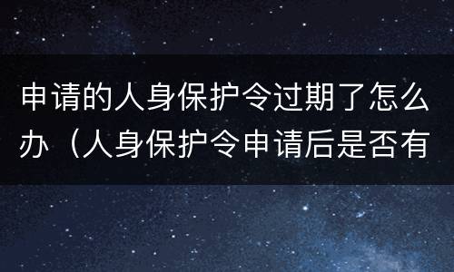 申请的人身保护令过期了怎么办（人身保护令申请后是否有有效期）