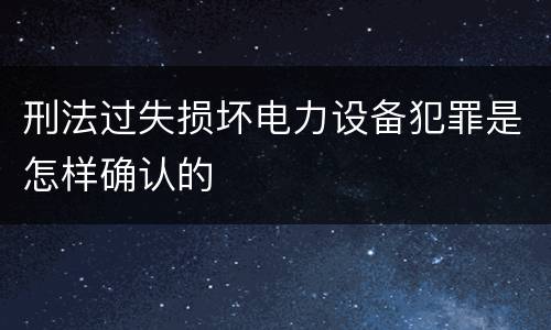 刑法过失损坏电力设备犯罪是怎样确认的