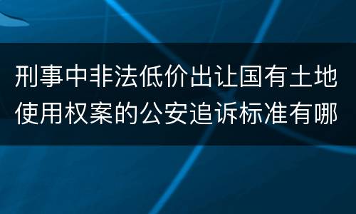 刑事中非法低价出让国有土地使用权案的公安追诉标准有哪些
