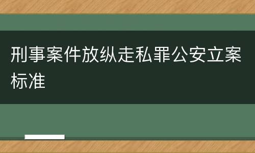 刑事案件放纵走私罪公安立案标准