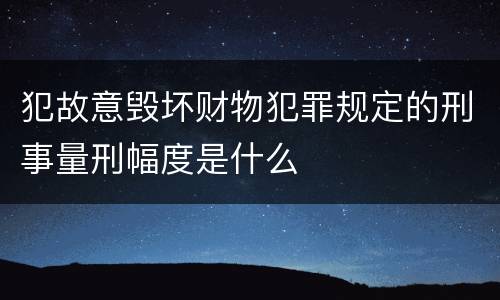 犯故意毁坏财物犯罪规定的刑事量刑幅度是什么