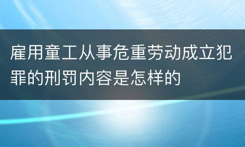 雇用童工从事危重劳动成立犯罪的刑罚内容是怎样的