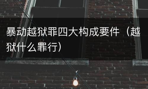暴动越狱罪四大构成要件（越狱什么罪行）