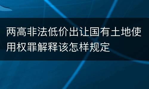 两高非法低价出让国有土地使用权罪解释该怎样规定
