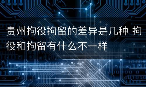 贵州拘役拘留的差异是几种 拘役和拘留有什么不一样