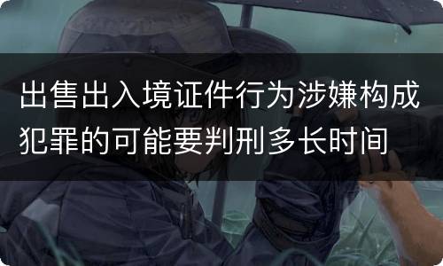 出售出入境证件行为涉嫌构成犯罪的可能要判刑多长时间