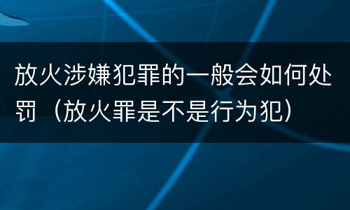 放火涉嫌犯罪的一般会如何处罚（放火罪是不是行为犯）