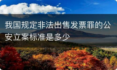 我国规定非法出售发票罪的公安立案标准是多少