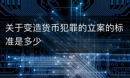 关于变造货币犯罪的立案的标准是多少
