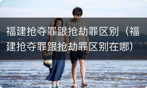 福建抢夺罪跟抢劫罪区别（福建抢夺罪跟抢劫罪区别在哪）