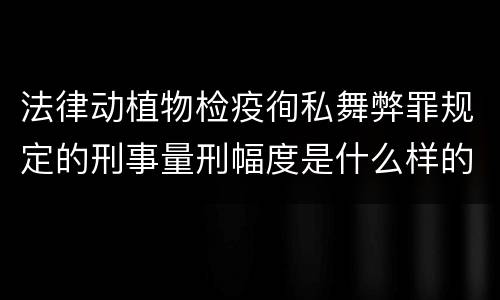 法律动植物检疫徇私舞弊罪规定的刑事量刑幅度是什么样的