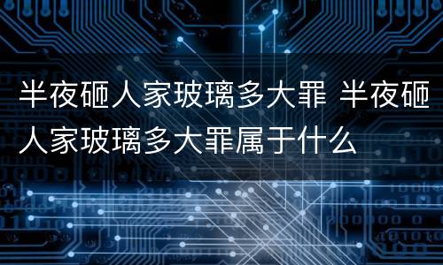半夜砸人家玻璃多大罪 半夜砸人家玻璃多大罪属于什么