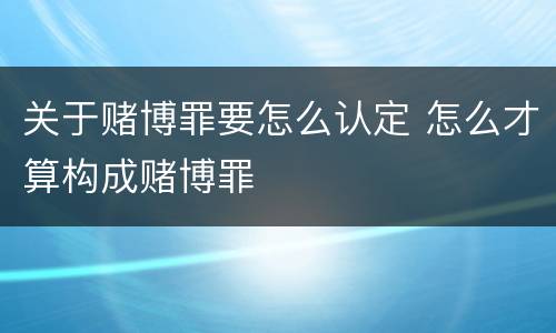 关于赌博罪要怎么认定 怎么才算构成赌博罪