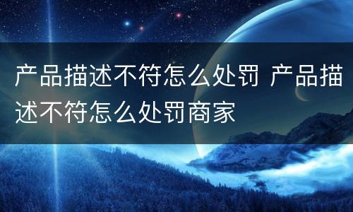 产品描述不符怎么处罚 产品描述不符怎么处罚商家