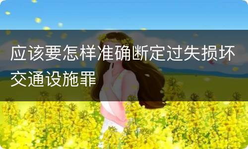 应该要怎样准确断定过失损坏交通设施罪