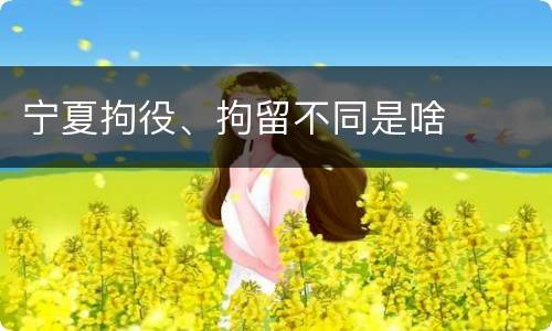 宁夏拘役、拘留不同是啥