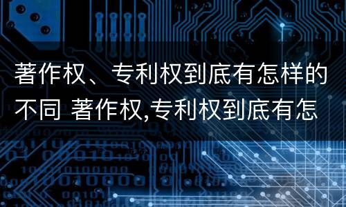 著作权、专利权到底有怎样的不同 著作权,专利权到底有怎样的不同呢