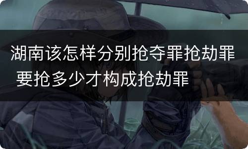 湖南该怎样分别抢夺罪抢劫罪 要抢多少才构成抢劫罪