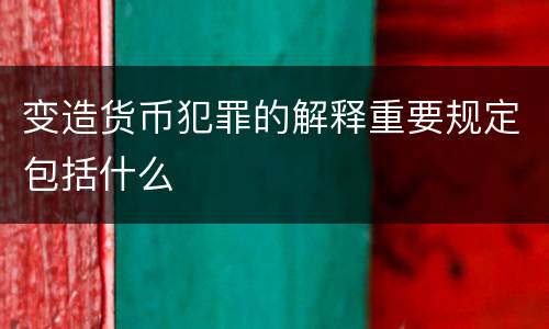 变造货币犯罪的解释重要规定包括什么