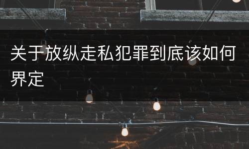 关于放纵走私犯罪到底该如何界定