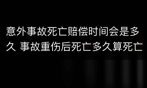 意外事故死亡赔偿时间会是多久 事故重伤后死亡多久算死亡事故