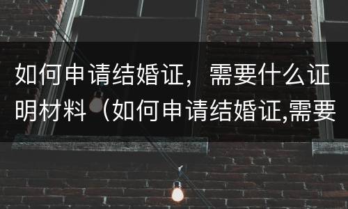 如何申请结婚证，需要什么证明材料（如何申请结婚证,需要什么证明材料和手续）