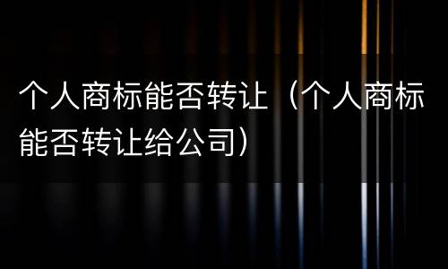 个人商标能否转让（个人商标能否转让给公司）