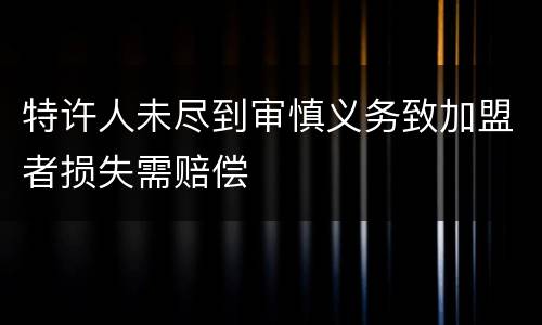 特许人未尽到审慎义务致加盟者损失需赔偿