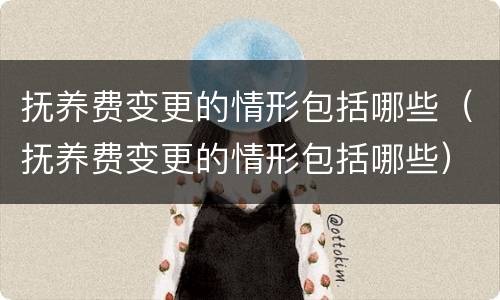 抚养费变更的情形包括哪些（抚养费变更的情形包括哪些）