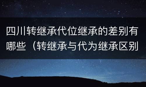 四川转继承代位继承的差别有哪些（转继承与代为继承区别）