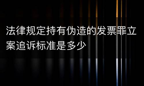 法律规定持有伪造的发票罪立案追诉标准是多少