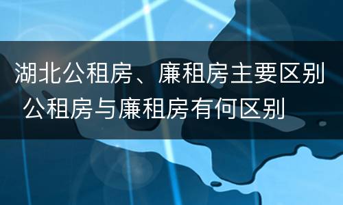 湖北公租房、廉租房主要区别 公租房与廉租房有何区别