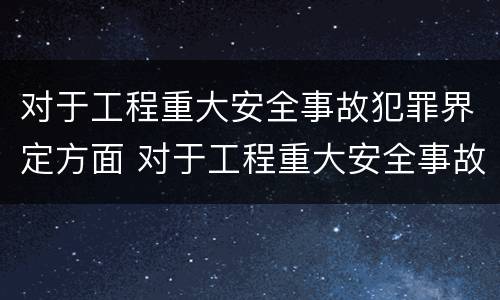 对于工程重大安全事故犯罪界定方面 对于工程重大安全事故犯罪界定方面的问题