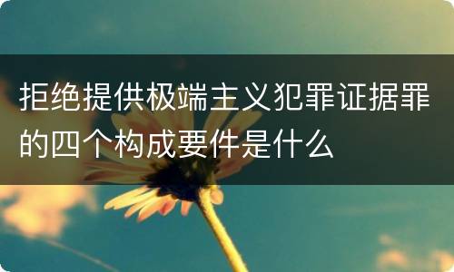 拒绝提供极端主义犯罪证据罪的四个构成要件是什么