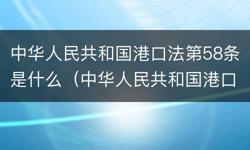 中华人民共和国港口法第58条是什么（中华人民共和国港口法第58条是什么意思）