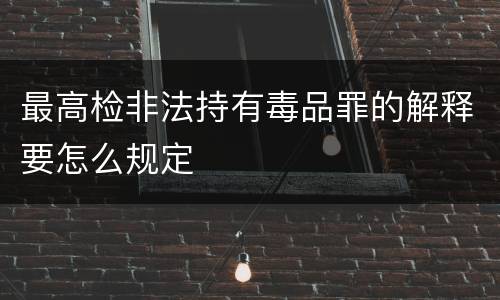 最高检非法持有毒品罪的解释要怎么规定