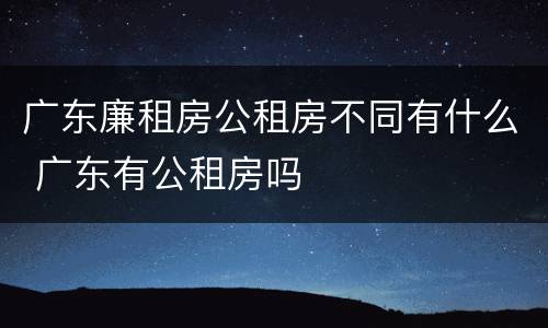 广东廉租房公租房不同有什么 广东有公租房吗