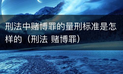 刑法中赌博罪的量刑标准是怎样的（刑法 赌博罪）