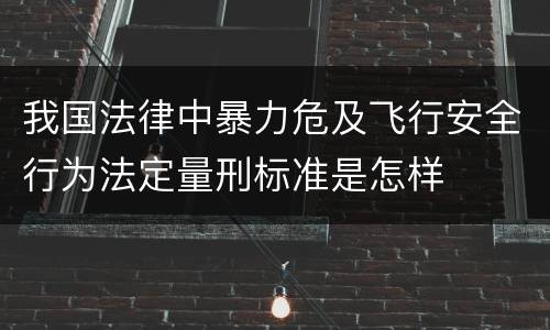 我国法律中暴力危及飞行安全行为法定量刑标准是怎样