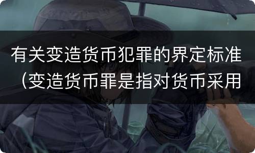 有关变造货币犯罪的界定标准（变造货币罪是指对货币采用什么方法）