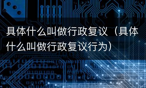 具体什么叫做行政复议（具体什么叫做行政复议行为）