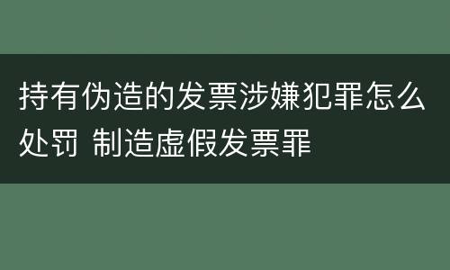 持有伪造的发票涉嫌犯罪怎么处罚 制造虚假发票罪