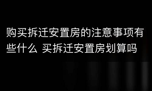 购买拆迁安置房的注意事项有些什么 买拆迁安置房划算吗