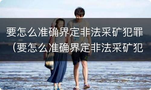 要怎么准确界定非法采矿犯罪（要怎么准确界定非法采矿犯罪行为）