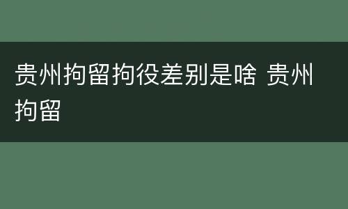 贵州拘留拘役差别是啥 贵州 拘留